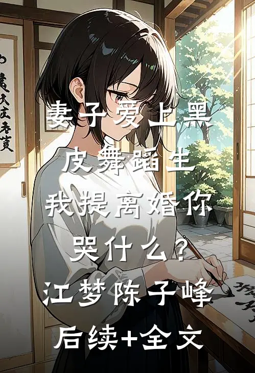 妻子爱上黑皮舞蹈生，我提离婚你哭什么？江梦陈子峰后续+全文
