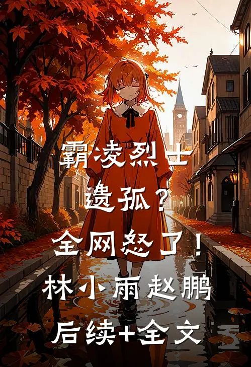 霸凌烈士遗孤？全网怒了！林小雨赵鹏后续+全文