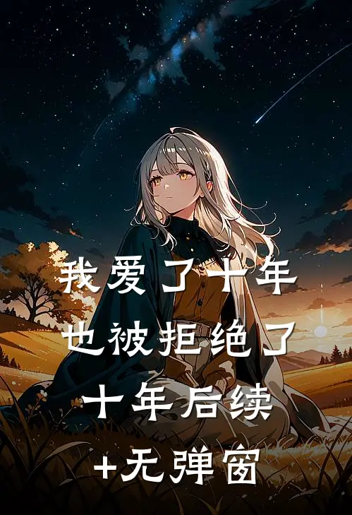 我爱了十年，也被拒绝了十年后续+无弹窗