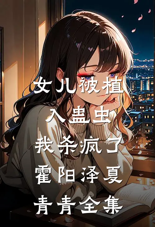 女儿被植入蛊虫，我杀疯了霍阳泽夏青青全集