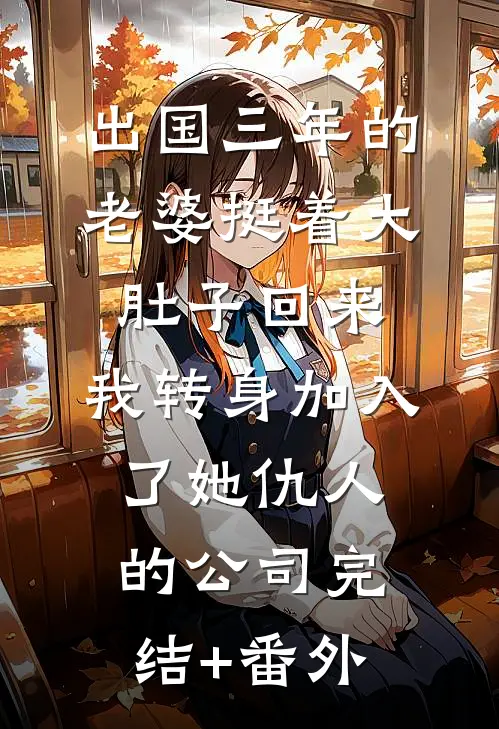 出国三年的老婆挺着大肚子回来，我转身加入了她仇人的公司完结+番外