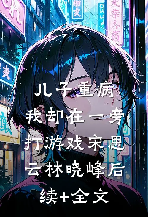 儿子重病，我却在一旁打游戏宋思云林晓峰后续+全文