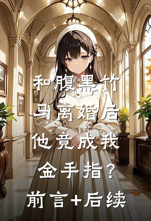 和腹黑竹马离婚后，他竟成我金手指？前言+后续