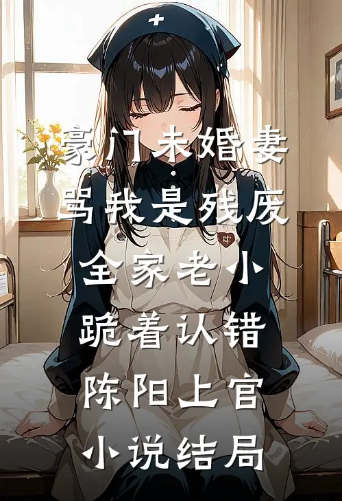豪门未婚妻骂我是残废，全家老小跪着认错陈阳上官小说结局