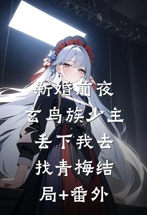 新婚前夜，玄鸟族少主丢下我去找青梅结局+番外