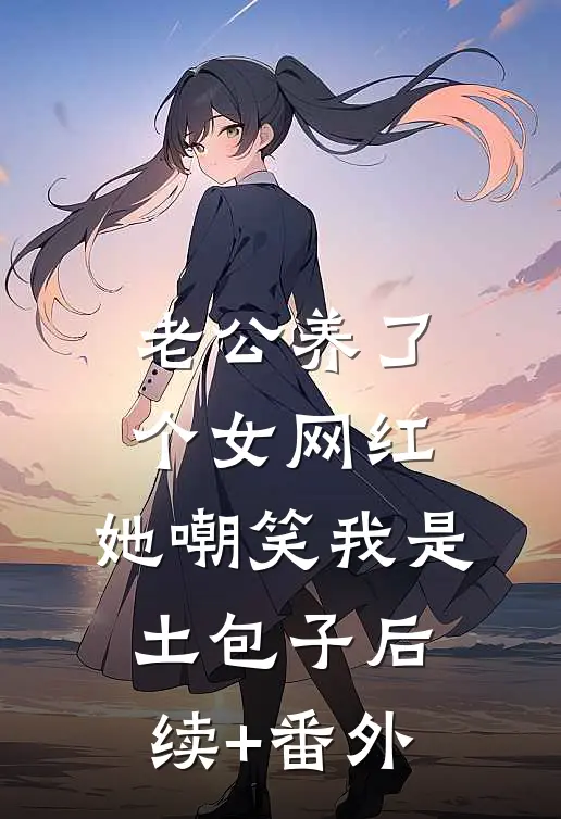 老公养了个女网红，她嘲笑我是土包子后续+番外