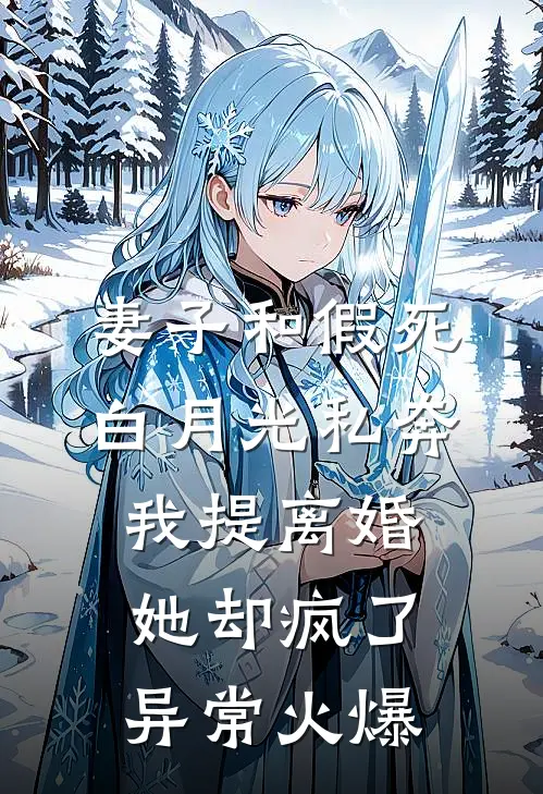 妻子和假死白月光私奔，我提离婚她却疯了异常火爆