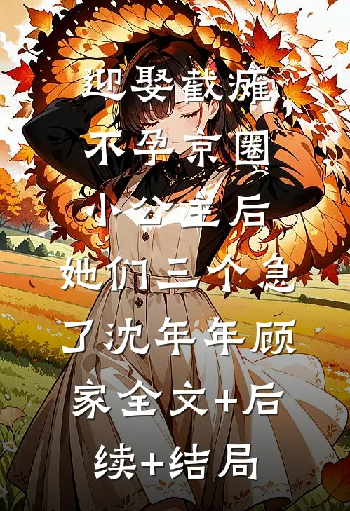 迎娶截瘫不孕京圈小公主后，她们三个急了沈年年顾家全文+后续+结局