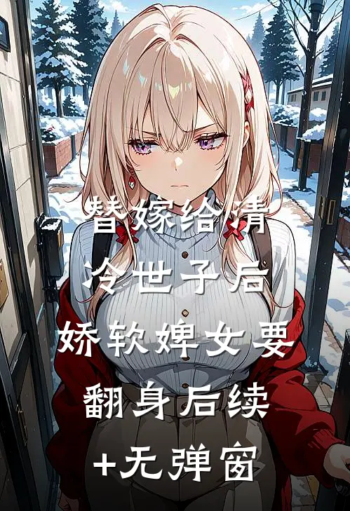 替嫁给清冷世子后，娇软婢女要翻身后续+无弹窗
