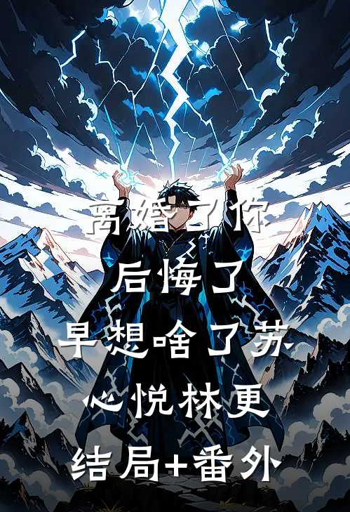 离婚了你后悔了，早想啥了苏心悦林更:结局+番外