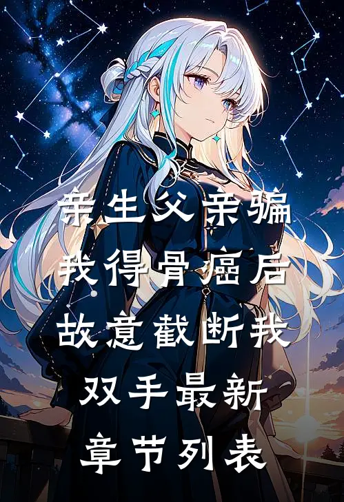 亲生父亲骗我得骨癌后，故意截断我双手最新章节列表
