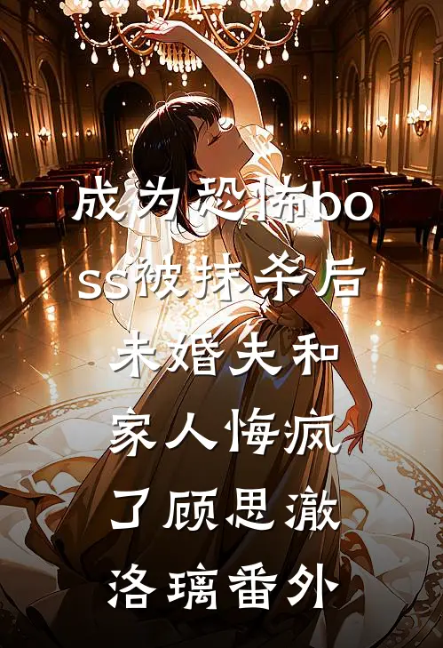 成为恐怖boss被抹杀后，未婚夫和家人悔疯了顾思澈洛璃番外