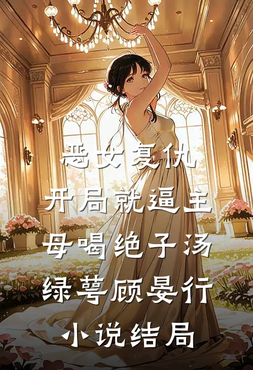 恶女复仇，开局就逼主母喝绝子汤绿萼顾晏行小说结局
