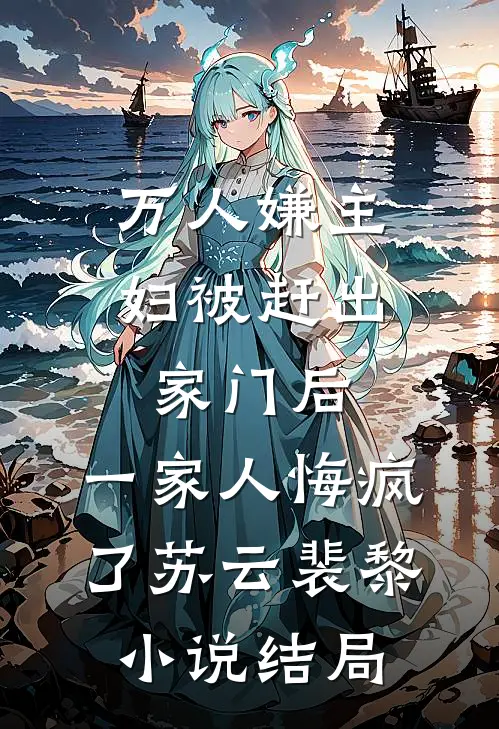 万人嫌主妇被赶出家门后，一家人悔疯了苏云裴黎小说结局