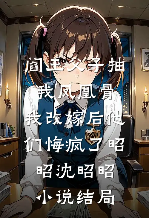 阎王父子抽我凤凰骨，我改嫁后他们悔疯了昭昭沈昭昭小说结局