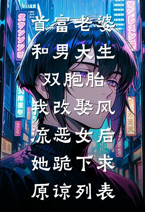 首富老婆和男大生双胞胎，我改娶风流恶女后她跪下求原谅列表