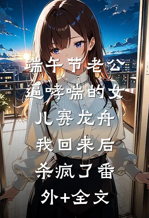 端午节老公逼哮喘的女儿赛龙舟，我回来后杀疯了(番外)+(全文)