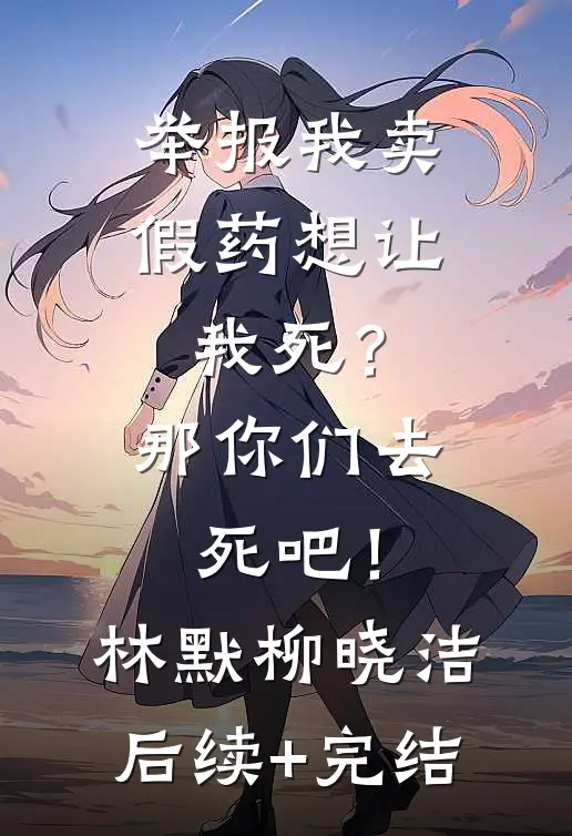 举报我卖假药想让我死？那你们去死吧！林默柳晓洁后续+完结