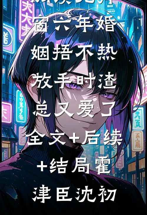 六年婚姻捂不热,放手时渣总又爱了:全文+后续+结局