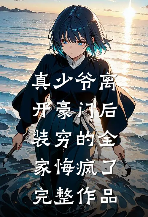 真少爷离开豪门后，装穷的全家悔疯了完整作品