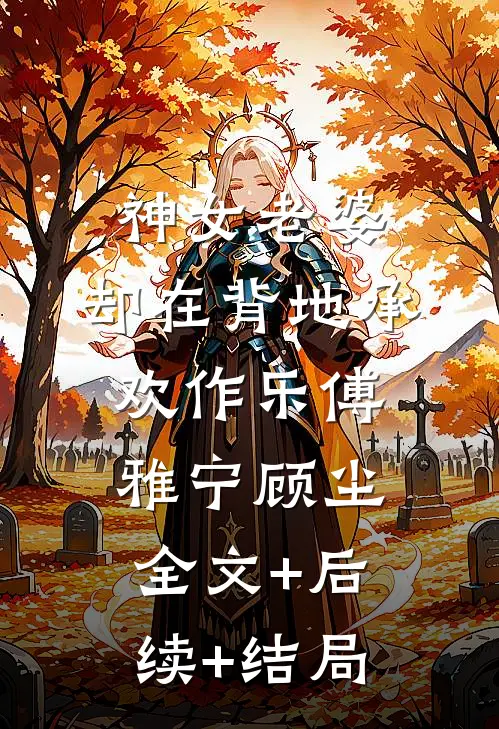 神女老婆，却在背地承欢作乐傅雅宁顾尘:全文+后续+结局