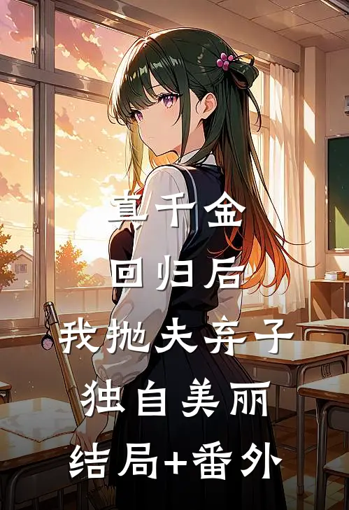 真千金回归后，我抛夫弃子独自美丽:结局+番外