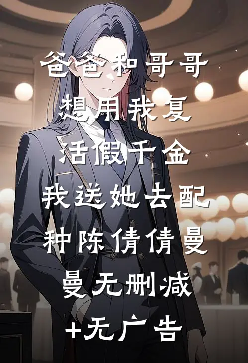 爸爸和哥哥想用我复活假千金，我送她去配种陈倩倩曼曼无删减+无广告
