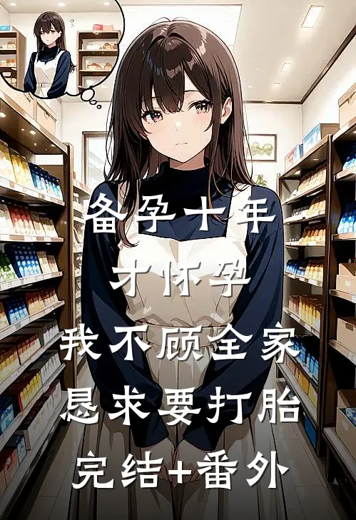 备孕十年才怀孕，我不顾全家恳求要打胎完结+番外