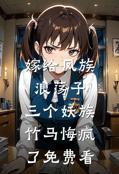 嫁给凤族浪荡子，三个妖族竹马悔疯了免费看