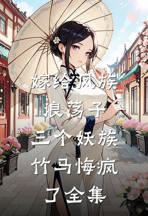 嫁给凤族浪荡子，三个妖族竹马悔疯了全集