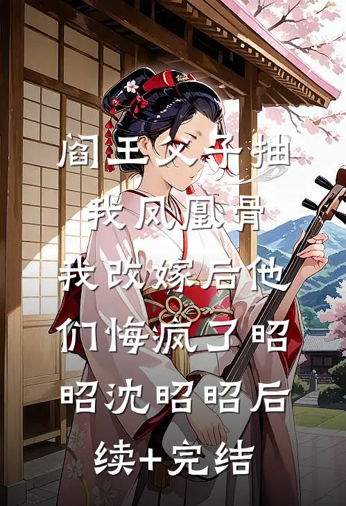 阎王父子抽我凤凰骨，我改嫁后他们悔疯了昭昭沈昭昭后续+完结