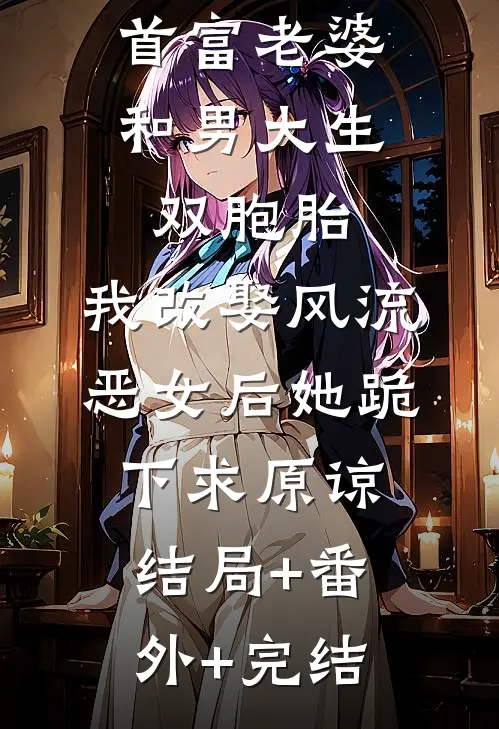 首富老婆和男大生双胞胎，我改娶风流恶女后她跪下求原谅结局+番外+完结