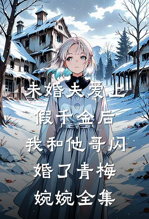 未婚夫爱上假千金后，我和他哥闪婚了青梅婉婉全集