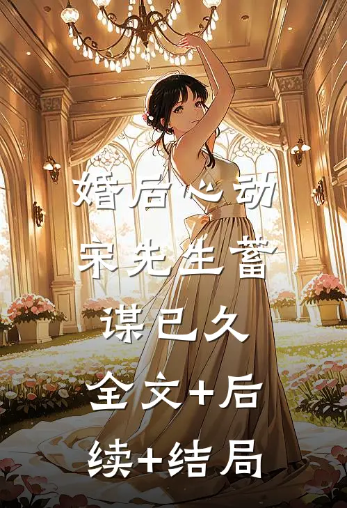 婚后心动，宋先生蓄谋已久:全文+后续+结局