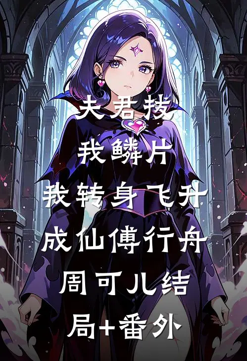 夫君拔我鳞片，我转身飞升成仙傅行舟周可儿结局+番外