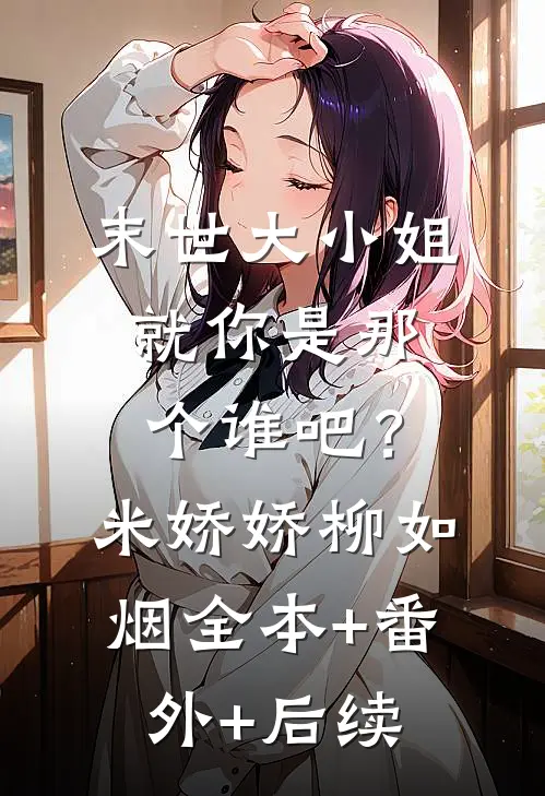 末世大小姐：就你是那个谁吧？米娇娇柳如烟全本+番外+后续