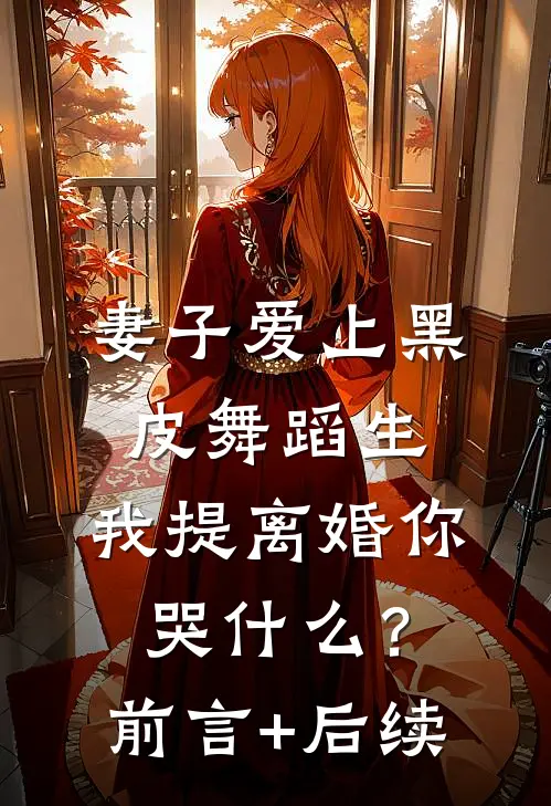 妻子爱上黑皮舞蹈生，我提离婚你哭什么？前言+后续