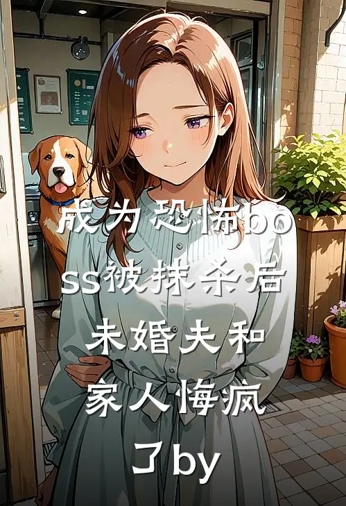 成为恐怖boss被抹杀后，未婚夫和家人悔疯了by