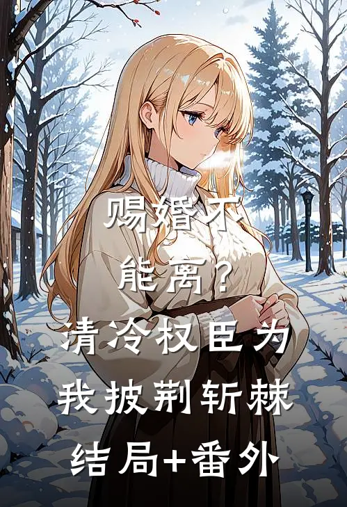 赐婚不能离？清冷权臣为我披荆斩棘结局+番外
