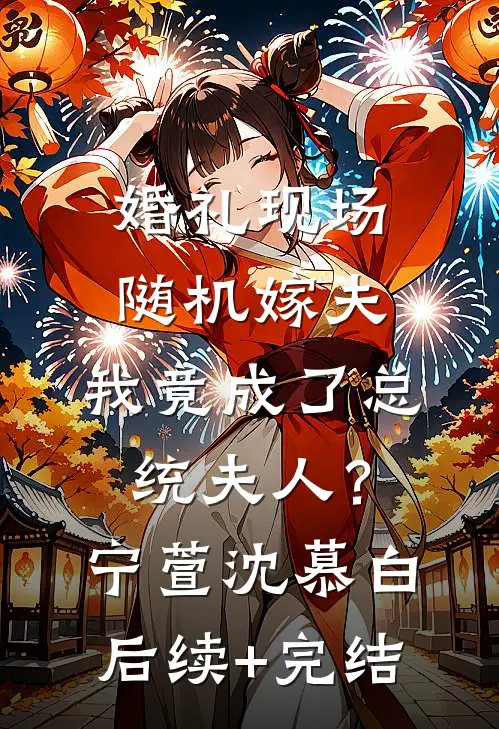 婚礼现场随机嫁夫，我竟成了总统夫人？宁萱沈慕白后续+完结