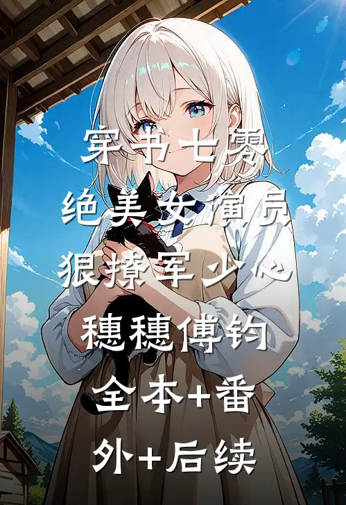 穿书七零，绝美女演员狠撩军少心穗穗傅钧:全本+番外+后续