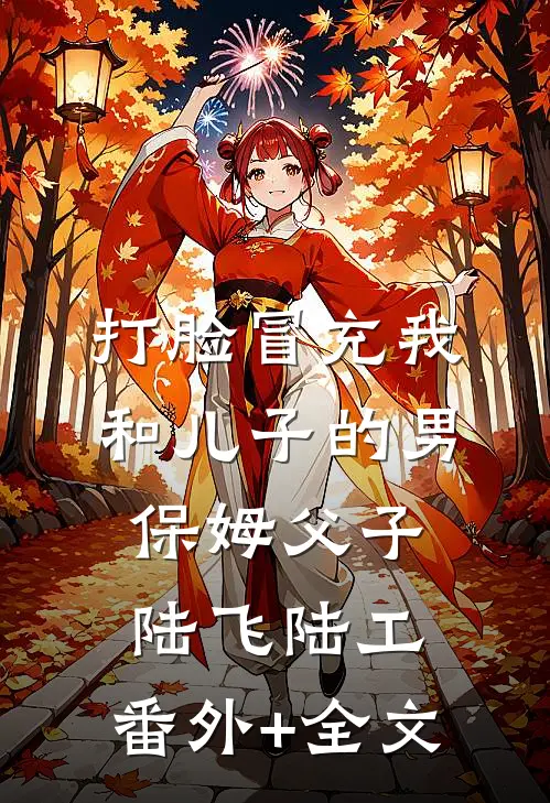 打脸冒充我和儿子的男保姆父子陆飞陆工:(番外)+(全文)