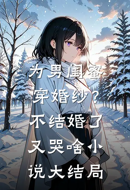 为男闺蜜穿婚纱？不结婚了又哭啥小说大结局