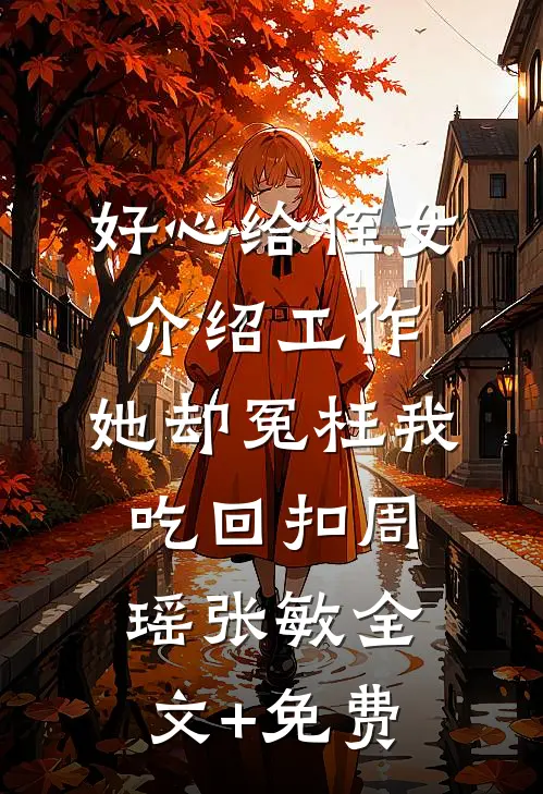 好心给侄女介绍工作，她却冤枉我吃回扣周瑶张敏全文+免费