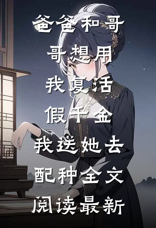 爸爸和哥哥想用我复活假千金，我送她去配种全文阅读最新