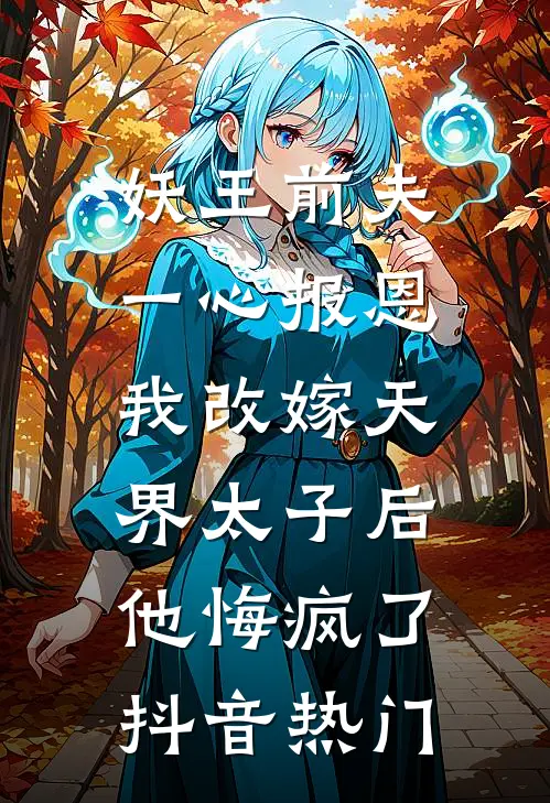 妖王前夫一心报恩，我改嫁天界太子后他悔疯了抖音热门