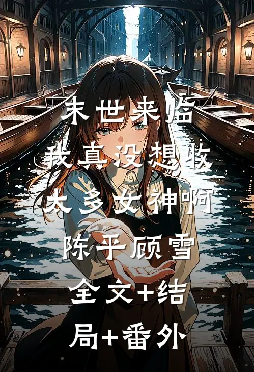 末世来临：我真没想收太多女神啊陈平顾雪:全文+结局+番外