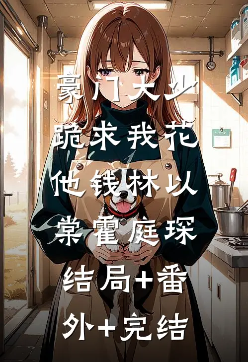 豪门大少跪求我花他钱林以棠霍庭琛:结局+番外+完结