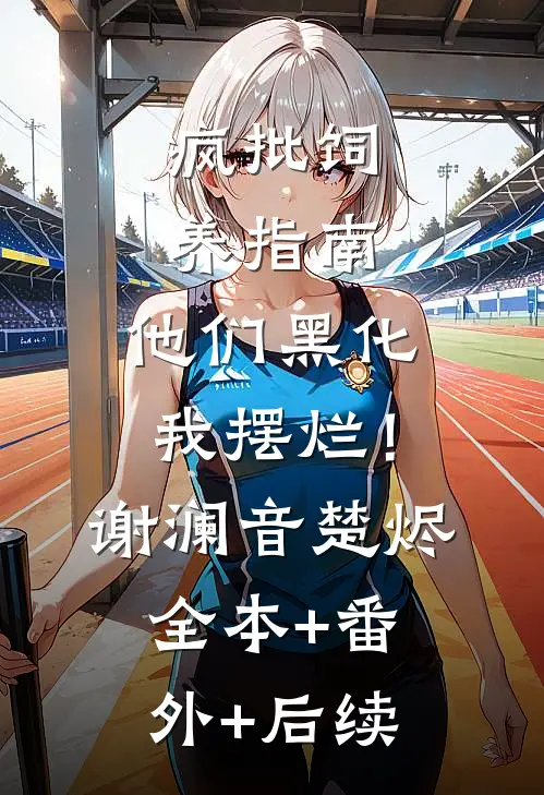 疯批饲养指南：他们黑化我摆烂！谢澜音楚烬全本+番外+后续