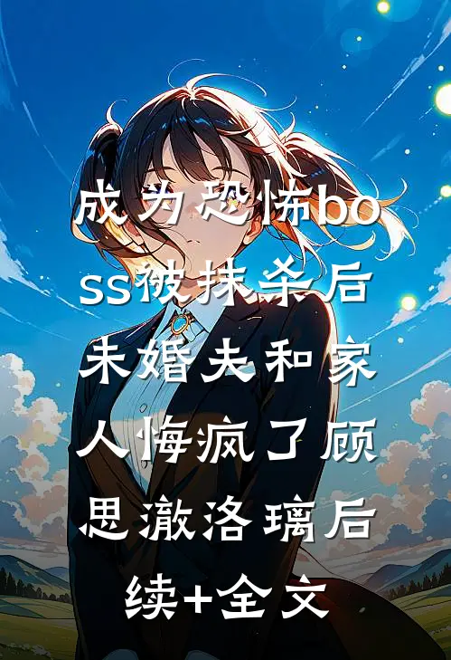 成为恐怖boss被抹杀后，未婚夫和家人悔疯了顾思澈洛璃后续+全文